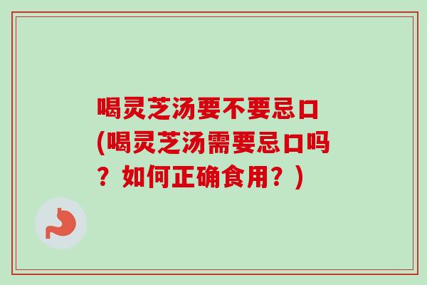 喝灵芝汤要不要忌口 (喝灵芝汤需要忌口吗?如何正确食用?) 喝灵芝汤要不要忌口 (喝灵芝汤需要忌口吗?如何正确食用?)
