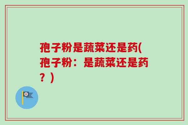 孢子粉是蔬菜还是药(孢子粉:是蔬菜还是药?) 孢子粉是蔬菜还是药(孢子粉:是蔬菜还是药?)
