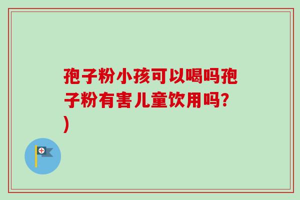 孢子粉小孩可以喝吗孢子粉有害儿童饮用吗？)