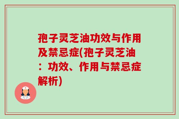 孢子灵芝油功效与作用及禁忌症(孢子灵芝油:功效、作用与禁忌症解析) 孢子灵芝油功效与作用及禁忌症(孢子灵芝油:功效、作用与禁忌症解析)