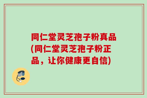 同仁堂灵芝孢子粉真品(同仁堂灵芝孢子粉正品,让你健康更自信) 同仁堂灵芝孢子粉真品(同仁堂灵芝孢子粉正品,让你健康更自信)
