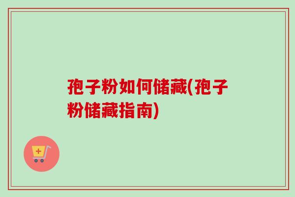 孢子粉如何储藏(孢子粉储藏指南) 孢子粉如何储藏(孢子粉储藏指南)