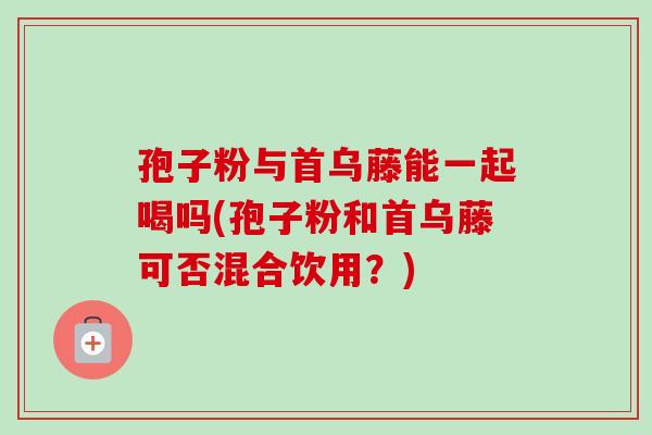 孢子粉与首乌藤能一起喝吗(孢子粉和首乌藤可否混合饮用?) 孢子粉与首乌藤能一起喝吗(孢子粉和首乌藤可否混合饮用?)