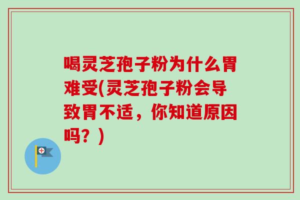 喝灵芝孢子粉为什么胃难受(灵芝孢子粉会导致胃不适,你知道原因吗?) 喝灵芝孢子粉为什么胃难受(灵芝孢子粉会导致胃不适,你知道原因吗?)