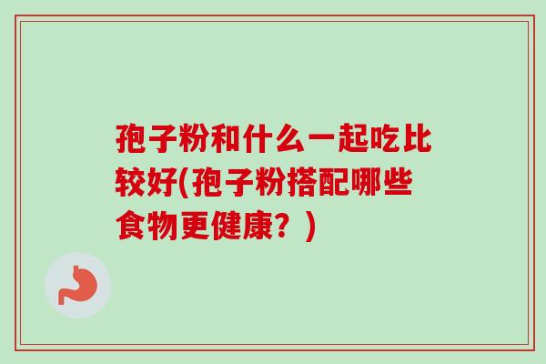 孢子粉和什么一起吃比较好(孢子粉搭配哪些食物更健康?) 孢子粉和什么一起吃比较好(孢子粉搭配哪些食物更健康?)
