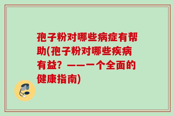 孢子粉对哪些症有帮助(孢子粉对哪些有益?——一个全面的健康指南) 孢子粉对哪些症有帮助(孢子粉对哪些有益?——一个全面的健康指南)