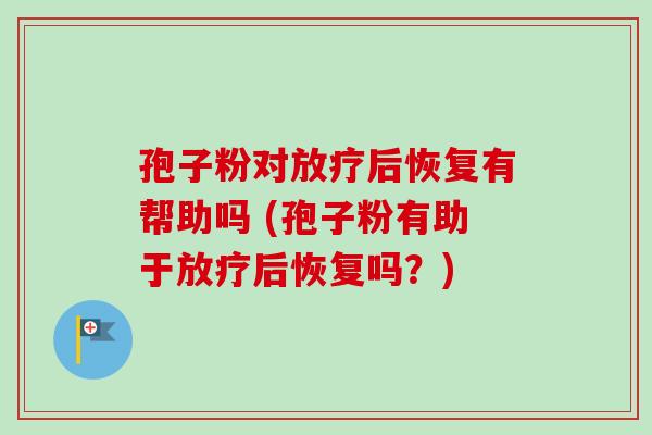 孢子粉对后恢复有帮助吗 (孢子粉有助于后恢复吗?) 孢子粉对后恢复有帮助吗 (孢子粉有助于后恢复吗?)