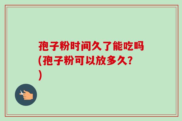 孢子粉时间久了能吃吗(孢子粉可以放多久?) 孢子粉时间久了能吃吗(孢子粉可以放多久?)
