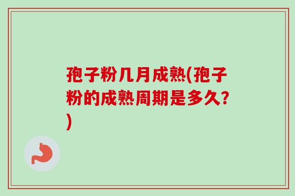 孢子粉几月成熟(孢子粉的成熟周期是多久?) 孢子粉几月成熟(孢子粉的成熟周期是多久?)