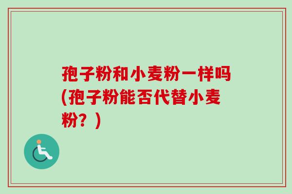 孢子粉和小麦粉一样吗(孢子粉能否代替小麦粉？)