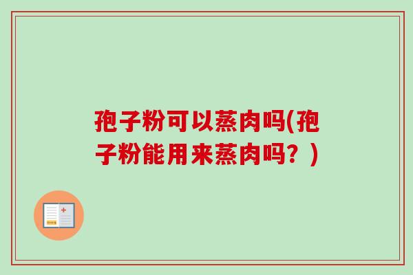 孢子粉可以蒸肉吗(孢子粉能用来蒸肉吗？)