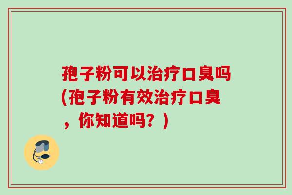 孢子粉可以口臭吗(孢子粉有效口臭,你知道吗?) 孢子粉可以口臭吗(孢子粉有效口臭,你知道吗?)