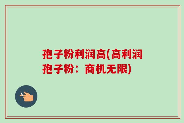 孢子粉利润高(高利润孢子粉:商机无限) 孢子粉利润高(高利润孢子粉:商机无限)