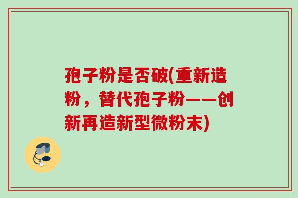 孢子粉是否破(重新造粉,替代孢子粉——创新再造新型微粉末) 孢子粉是否破(重新造粉,替代孢子粉——创新再造新型微粉末)