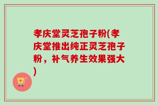 孝庆堂灵芝孢子粉(孝庆堂推出纯正灵芝孢子粉,养生效果强大) 孝庆堂灵芝孢子粉(孝庆堂推出纯正灵芝孢子粉,养生效果强大)