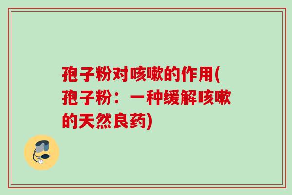孢子粉对的作用(孢子粉:一种缓解的天然良药) 孢子粉对的作用(孢子粉:一种缓解的天然良药)