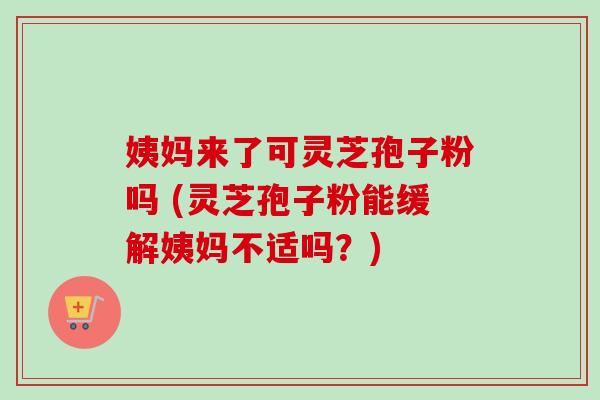姨妈来了可灵芝孢子粉吗 (灵芝孢子粉能缓解姨妈不适吗?) 姨妈来了可灵芝孢子粉吗 (灵芝孢子粉能缓解姨妈不适吗?)