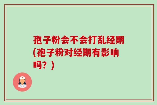 孢子粉会不会打乱经期(孢子粉对经期有影响吗?) 孢子粉会不会打乱经期(孢子粉对经期有影响吗?)