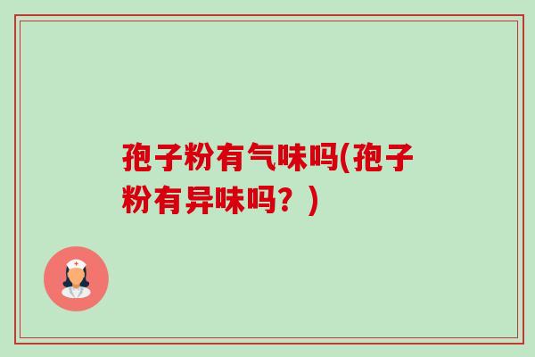孢子粉有气味吗(孢子粉有异味吗？)