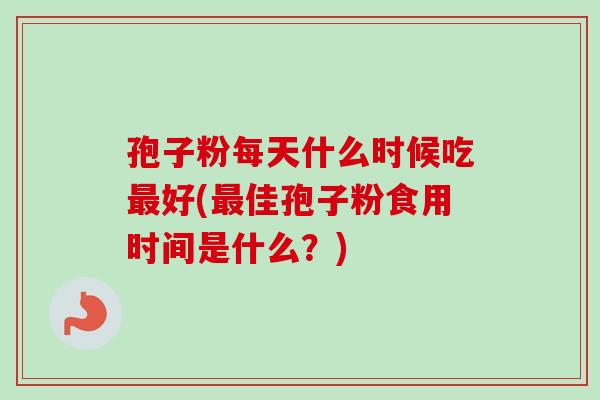 孢子粉每天什么时候吃好(佳孢子粉食用时间是什么？)