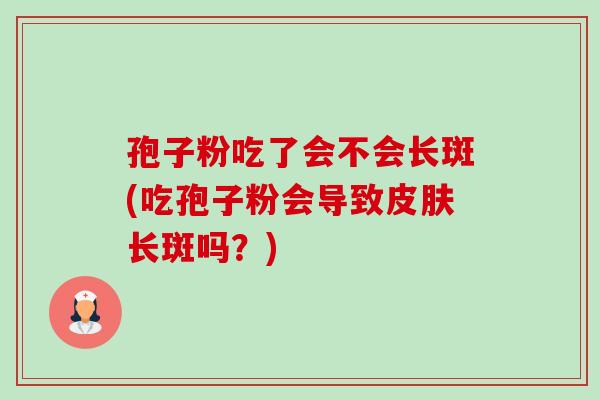 孢子粉吃了会不会长斑(吃孢子粉会导致长斑吗?) 孢子粉吃了会不会长斑(吃孢子粉会导致长斑吗?)