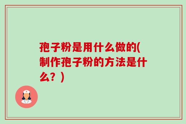 孢子粉是用什么做的(制作孢子粉的方法是什么?) 孢子粉是用什么做的(制作孢子粉的方法是什么?)