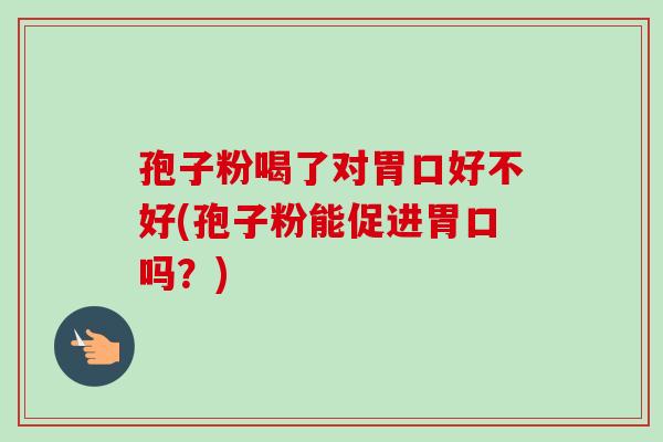 孢子粉喝了对胃口好不好(孢子粉能促进胃口吗?) 孢子粉喝了对胃口好不好(孢子粉能促进胃口吗?)