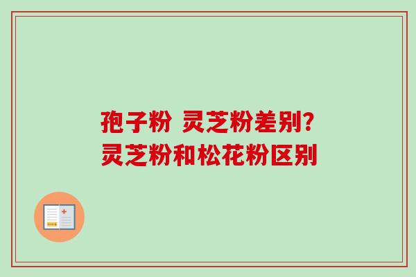 孢子粉 灵芝粉差别?灵芝粉和松花粉区别 孢子粉 灵芝粉差别?灵芝粉和松花粉区别