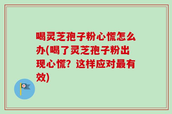 喝灵芝孢子粉心慌怎么办(喝了灵芝孢子粉出现心慌?这样应对有效) 喝灵芝孢子粉心慌怎么办(喝了灵芝孢子粉出现心慌?这样应对有效)