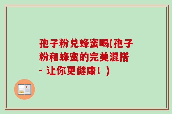 孢子粉兑蜂蜜喝(孢子粉和蜂蜜的完美混搭 - 让你更健康!) 孢子粉兑蜂蜜喝(孢子粉和蜂蜜的完美混搭 - 让你更健康!)
