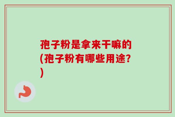 孢子粉是拿来干嘛的 (孢子粉有哪些用途？)