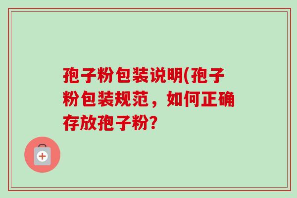 孢子粉包装说明(孢子粉包装规范,如何正确存放孢子粉? 孢子粉包装说明(孢子粉包装规范,如何正确存放孢子粉?