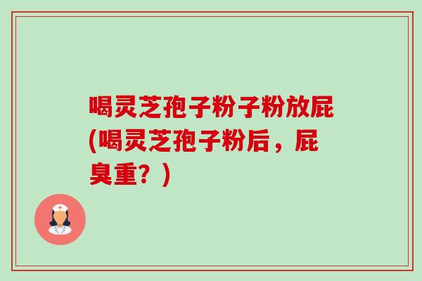 喝灵芝孢子粉子粉放屁(喝灵芝孢子粉后,屁臭重?) 喝灵芝孢子粉子粉放屁(喝灵芝孢子粉后,屁臭重?)