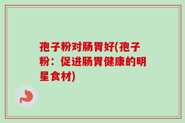 孢子粉对肠胃好(孢子粉：促进肠胃健康的明星食材)