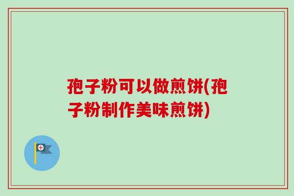 孢子粉可以做煎饼(孢子粉制作美味煎饼) 孢子粉可以做煎饼(孢子粉制作美味煎饼)