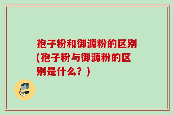 孢子粉和御源粉的区别(孢子粉与御源粉的区别是什么?) 孢子粉和御源粉的区别(孢子粉与御源粉的区别是什么?)