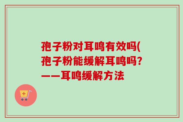 孢子粉对耳鸣有效吗(孢子粉能缓解耳鸣吗?——耳鸣缓解方法 孢子粉对耳鸣有效吗(孢子粉能缓解耳鸣吗?——耳鸣缓解方法