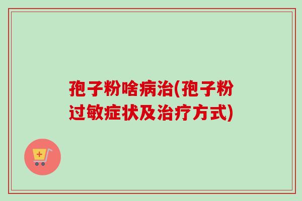 孢子粉啥(孢子粉症状及方式) 孢子粉啥(孢子粉症状及方式)