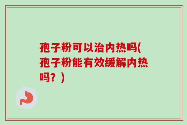孢子粉可以内热吗(孢子粉能有效缓解内热吗？)