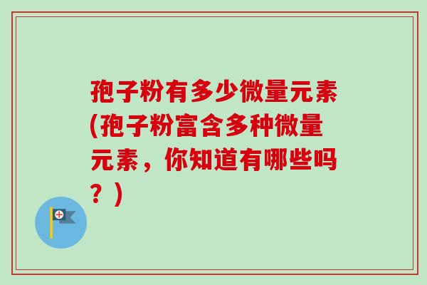 孢子粉有多少微量元素(孢子粉富含多种微量元素,你知道有哪些吗?) 孢子粉有多少微量元素(孢子粉富含多种微量元素,你知道有哪些吗?)