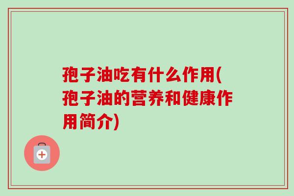 孢子油吃有什么作用(孢子油的营养和健康作用简介) 孢子油吃有什么作用(孢子油的营养和健康作用简介)