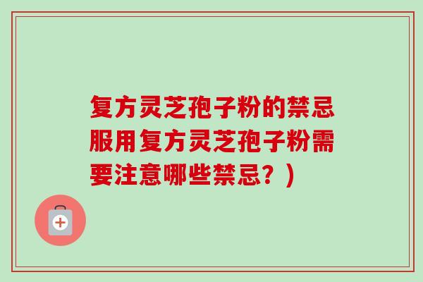 复方灵芝孢子粉的禁忌服用复方灵芝孢子粉需要注意哪些禁忌?) 复方灵芝孢子粉的禁忌服用复方灵芝孢子粉需要注意哪些禁忌?)