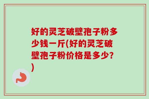 好的灵芝破壁孢子粉多少钱一斤(好的灵芝破壁孢子粉价格是多少？)