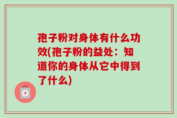 孢子粉对身体有什么功效(孢子粉的益处:知道你的身体从它中得到了什么) 孢子粉对身体有什么功效(孢子粉的益处:知道你的身体从它中得到了什么)