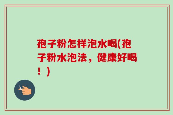 孢子粉怎样泡水喝(孢子粉水泡法,健康好喝!) 孢子粉怎样泡水喝(孢子粉水泡法,健康好喝!)