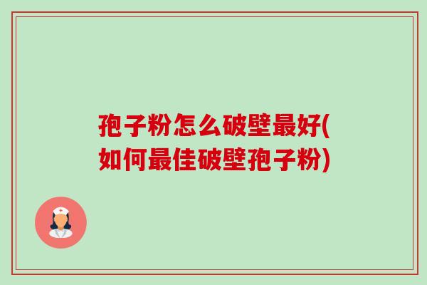 孢子粉怎么破壁好(如何佳破壁孢子粉) 孢子粉怎么破壁好(如何佳破壁孢子粉)
