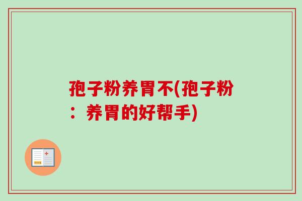 孢子粉养胃不(孢子粉:养胃的好帮手) 孢子粉养胃不(孢子粉:养胃的好帮手)