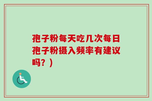 孢子粉每天吃几次每日孢子粉摄入频率有建议吗?) 孢子粉每天吃几次每日孢子粉摄入频率有建议吗?)