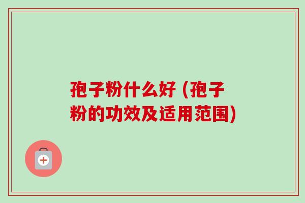 孢子粉什么好 (孢子粉的功效及适用范围) 孢子粉什么好 (孢子粉的功效及适用范围)