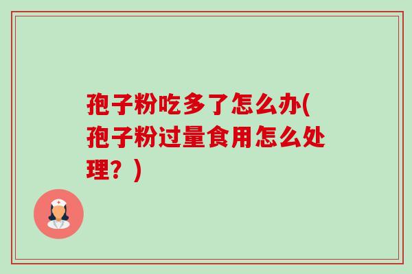 孢子粉吃多了怎么办(孢子粉过量食用怎么处理？)